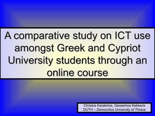 A comparative study on ICT use amongst Greek and Cypriot University students through an online course Christos Karakirios ,  Gerasimos Kekkeris DUTH  –  Democritus University of Thrace 