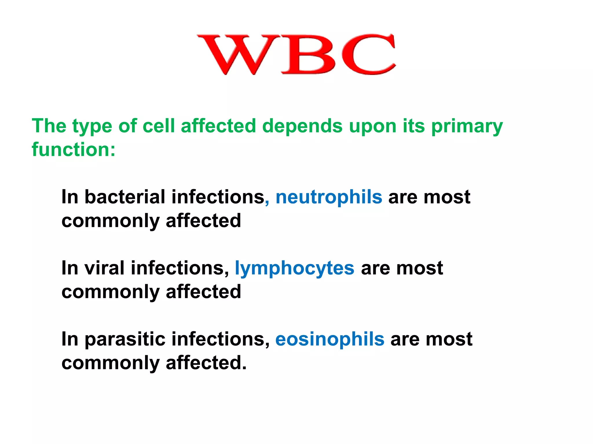The type of cell affected depends upon its primary 
function: 
In bacterial infections, neutrophils are most 
commonly affected 
In viral infections, lymphocytes are most 
commonly affected 
In parasitic infections, eosinophils are most 
commonly affected. 
 