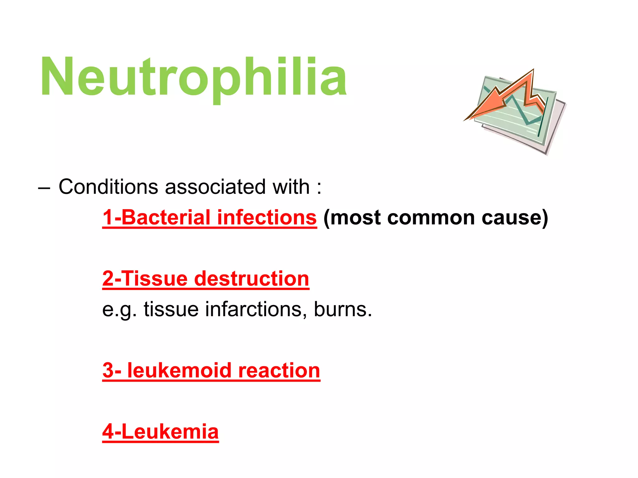 Neutrophilia 
– Conditions associated with : 
1-Bacterial infections (most common cause) 
2-Tissue destruction 
e.g. tissue infarctions, burns. 
3- leukemoid reaction 
4-Leukemia 
 