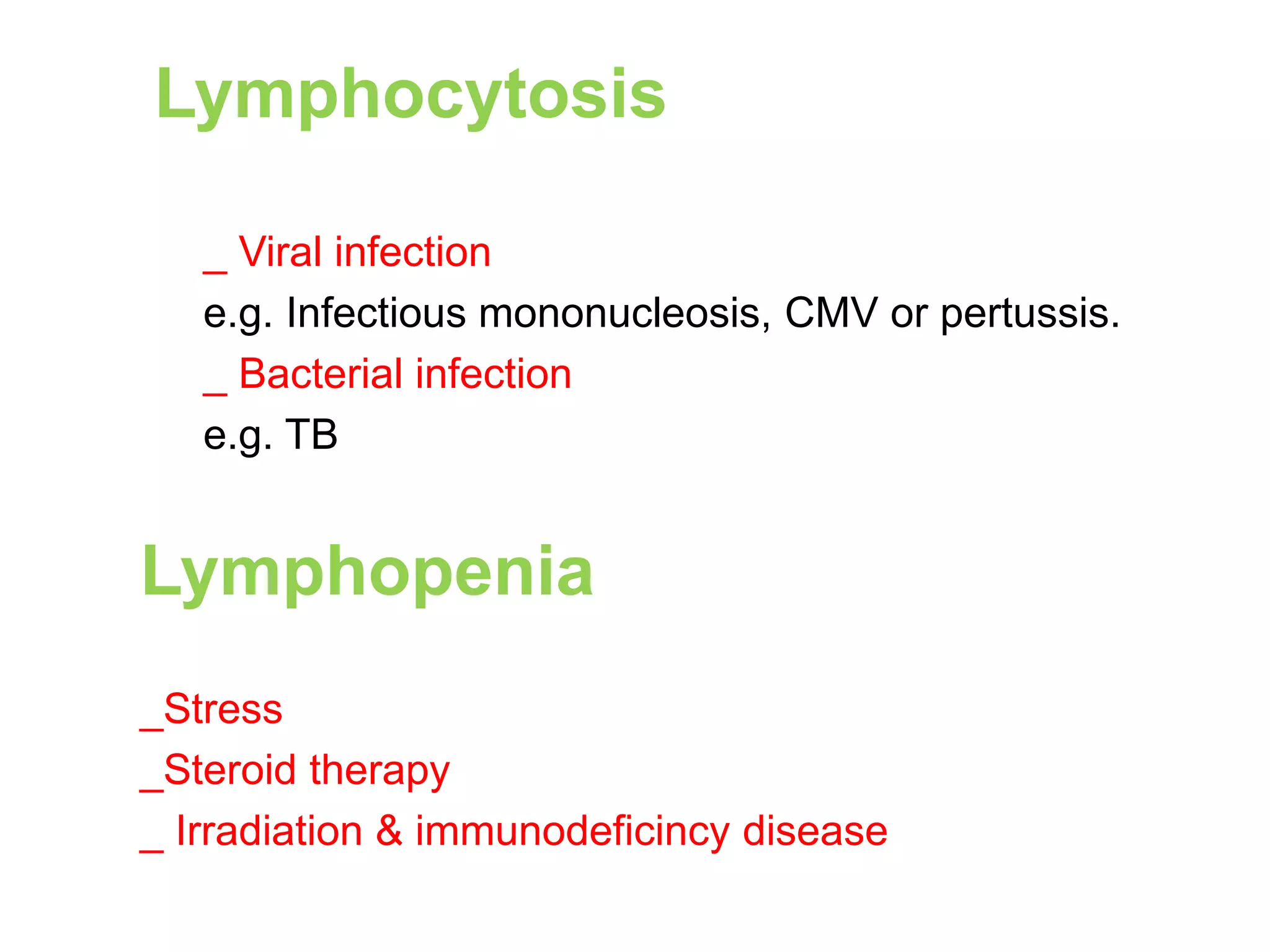 Lymphocytosis 
_ Viral infection 
e.g. Infectious mononucleosis, CMV or pertussis. 
_ Bacterial infection 
e.g. TB 
Lymphopenia 
_Stress 
_Steroid therapy 
_ Irradiation & immunodeficincy disease 
 