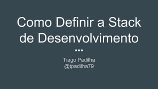 Como Definir a Stack
de Desenvolvimento
Tiago Padilha
@tpadilha79
 