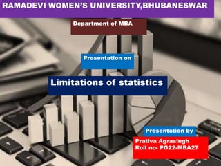 RAMADEVI WOMEN’S UNIVERSITY,BHUBANESWAR
Presentation by
Prativa Agrasingh
Roll no- PG22-MBA27
Department of MBA
Presentation on
Limitations of statistics
 