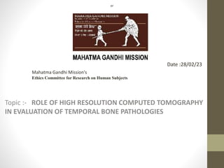 Topic :- ROLE OF HIGH RESOLUTION COMPUTED TOMOGRAPHY
IN EVALUATION OF TEMPORAL BONE PATHOLOGIES
er
Mahatma Gandhi Mission's
Ethics Committee for Research on Human Subjects
Date :28/02/23
 