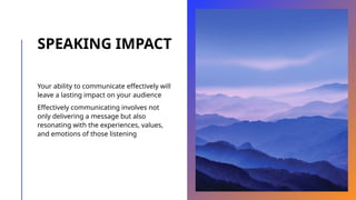 SPEAKING IMPACT
Your ability to communicate effectively will
leave a lasting impact on your audience
Effectively communicating involves not
only delivering a message but also
resonating with the experiences, values,
and emotions of those listening
 