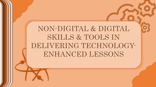 NON-DIGITAL & DIGITAL
SKILLS & TOOLS IN
DELIVERING TECHNOLOGY-
ENHANCED LESSONS
 