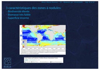Marine Mineral Resources - FR - BlueBasalt sprl 01/03/2019 Slide 19 of 31
3 caractéristiques des zones à nodules:
- Biodiversité élevée
- Biomasse très faible
- Superficie énorme
 