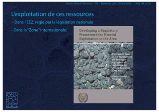 Marine Mineral Resources - FR - BlueBasalt sprl 01/03/2019 Slide 28 of 31
L’exploitation de ces ressources
- Dans l’EEZ: régie par la législation nationale
- Dans la“Zone”internationale:
 