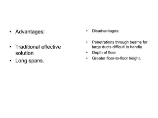 • Advantages:
• Traditional effective
solution
• Long spans.
• Disadvantages:
• Penetrations through beams for
large ducts difficult to handle
• Depth of floor
• Greater floor-to-floor height.
 