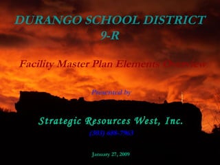 DURANGO SCHOOL DISTRICT 9-R Facility Master Plan Elements Overview Presented by Strategic Resources West, Inc. (303) 688-7963 January 27, 2009 