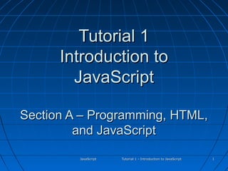 Tutorial 1
      Introduction to
        JavaScript

Section A – Programming, HTML,
         and JavaScript

         JavaScript   Tutorial 1 - Introduction to JavaScript   1
 