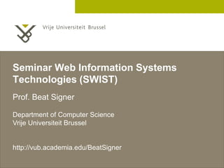 Seminar Web Information Systems
Technologies (SWIST)
Prof. Beat Signer

Department of Computer Science
Vrije Universiteit Brussel


http://vub.academia.edu/BeatSigner

                                     2 December 2005
 