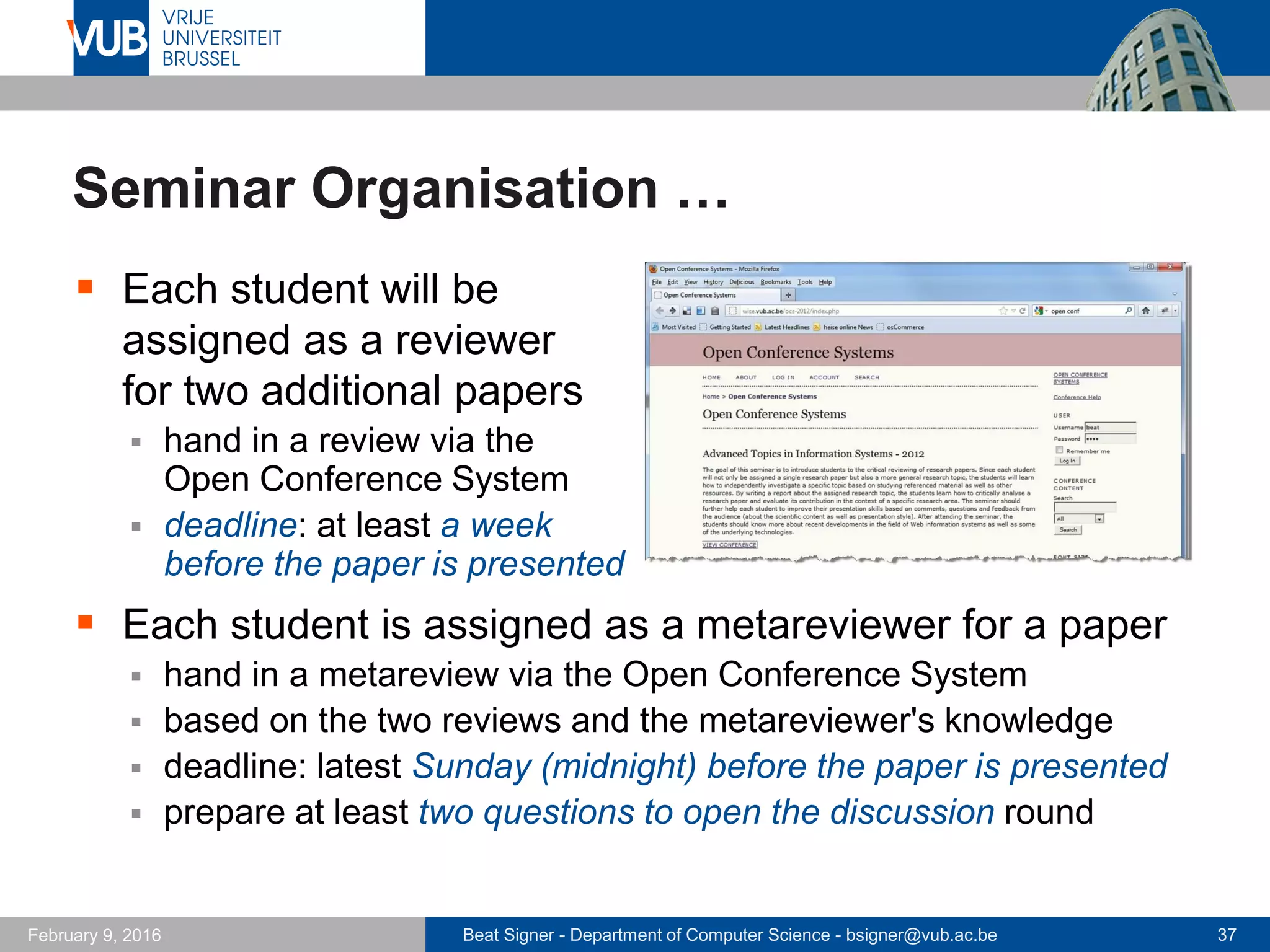Beat Signer - Department of Computer Science - bsigner@vub.ac.be 37February 14, 2017
References
 Vannevar Bush, As We May Think,
Atlanic Monthly, July 1945
 http://www.theatlantic.com/doc/194507/bush/
 http://sloan.stanford.edu/MouseSite/Secondary.html
 http://www.youtube.com/watch?v=c539cK58ees
 NLS demo
 http://sloan.stanford.edu/MouseSite/1968Demo.html
 Project Xanadu
 http://xanadu.com
 Ted Nelson demonstrates Xanadu Space
 http://www.youtube.com/watch?v=En_2T7KH6RA
 
