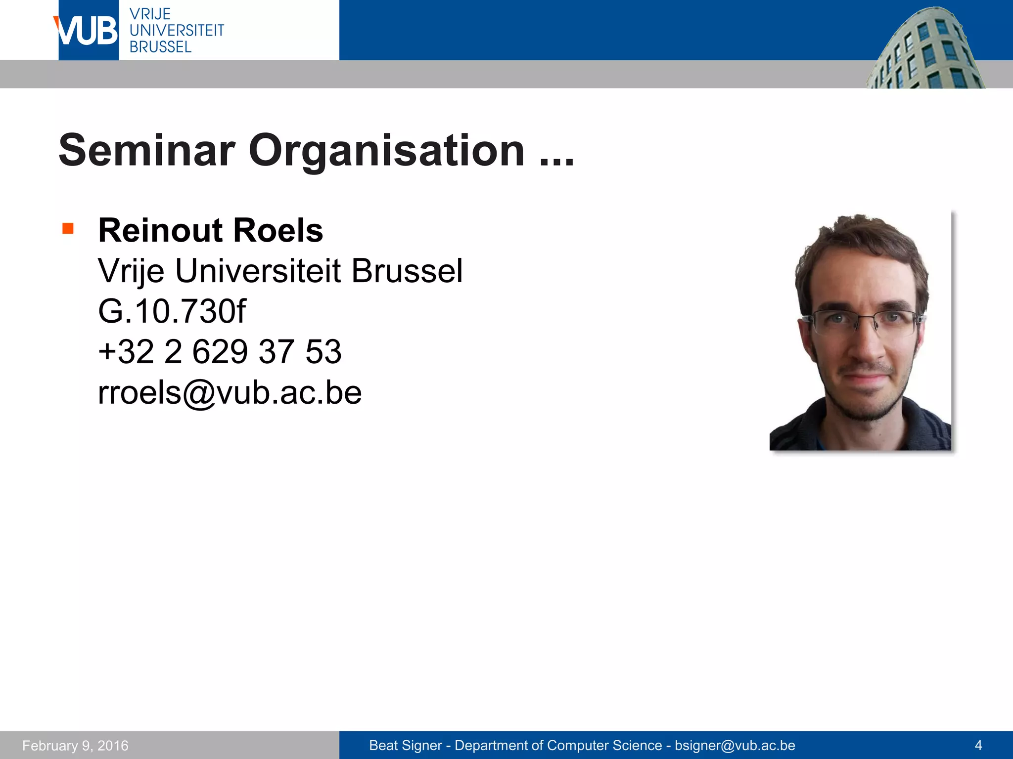 Beat Signer - Department of Computer Science - bsigner@vub.ac.be 4February 14, 2017
Seminar Organisation ...
 Reinout Roels
Vrije Universiteit Brussel
G.10.730f
+32 2 629 37 53
rroels@vub.ac.be
 
