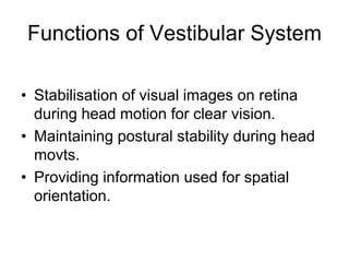 Functions of Vestibular System
• Stabilisation of visual images on retina
during head motion for clear vision.
• Maintaining postural stability during head
movts.
• Providing information used for spatial
orientation.
 