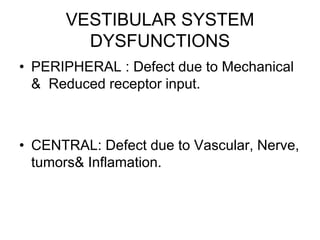 VESTIBULAR SYSTEM
DYSFUNCTIONS
• PERIPHERAL : Defect due to Mechanical
& Reduced receptor input.
• CENTRAL: Defect due to Vascular, Nerve,
tumors& Inflamation.
 