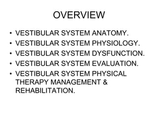OVERVIEW
• VESTIBULAR SYSTEM ANATOMY.
• VESTIBULAR SYSTEM PHYSIOLOGY.
• VESTIBULAR SYSTEM DYSFUNCTION.
• VESTIBULAR SYSTEM EVALUATION.
• VESTIBULAR SYSTEM PHYSICAL
THERAPY MANAGEMENT &
REHABILITATION.
 