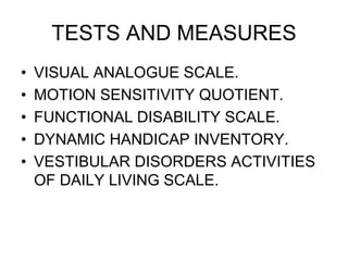 TESTS AND MEASURES
• VISUAL ANALOGUE SCALE.
• MOTION SENSITIVITY QUOTIENT.
• FUNCTIONAL DISABILITY SCALE.
• DYNAMIC HANDICAP INVENTORY.
• VESTIBULAR DISORDERS ACTIVITIES
OF DAILY LIVING SCALE.
 