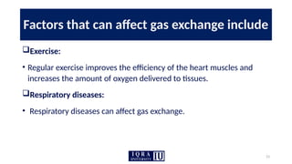 23
Factors that can affect gas exchange include
Exercise:
• Regular exercise improves the efficiency of the heart muscles and
increases the amount of oxygen delivered to tissues.
Respiratory diseases:
• Respiratory diseases can affect gas exchange.
 