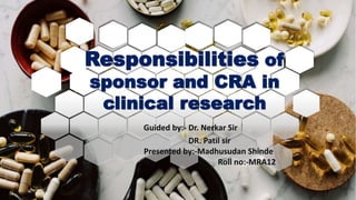 Responsibilities of
sponsor and CRA in
clinical research
Guided by:- Dr. Nerkar Sir
DR. Patil sir
Presented by:-Madhusudan Shinde
Ro Roll no:-MRA12
07-01-2024 1
 