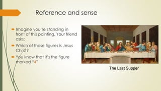 Reference and sense
 Imagine you’re standing in
front of this painting. Your friend
asks:
 Which of those figures is Jesus
Christ?
 You know that it’s the figure
marked “4”
The Last Supper
 