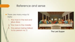 Reference and sense
 There are many ways to
reply:
1. the man in the red and
blue dress
2. the man in the middle
3. the person being talked
to by person no. 5
The Last Supper
 