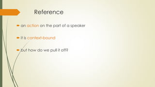 Reference
 an action on the part of a speaker
 it is context-bound
 but how do we pull it off?
 