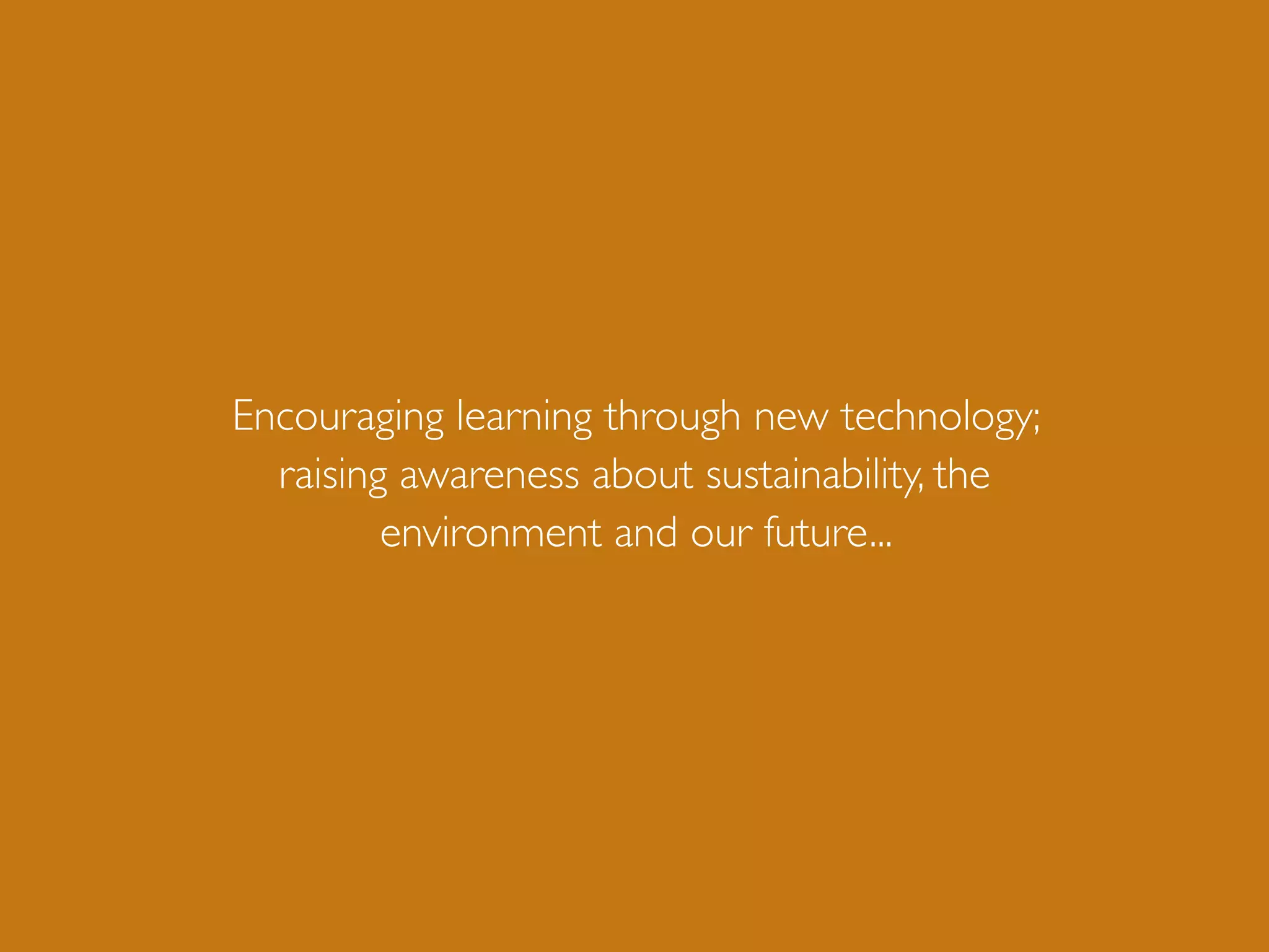 Encouraging learning through new technology;
  raising awareness about sustainability, the
         environment and our future...
 