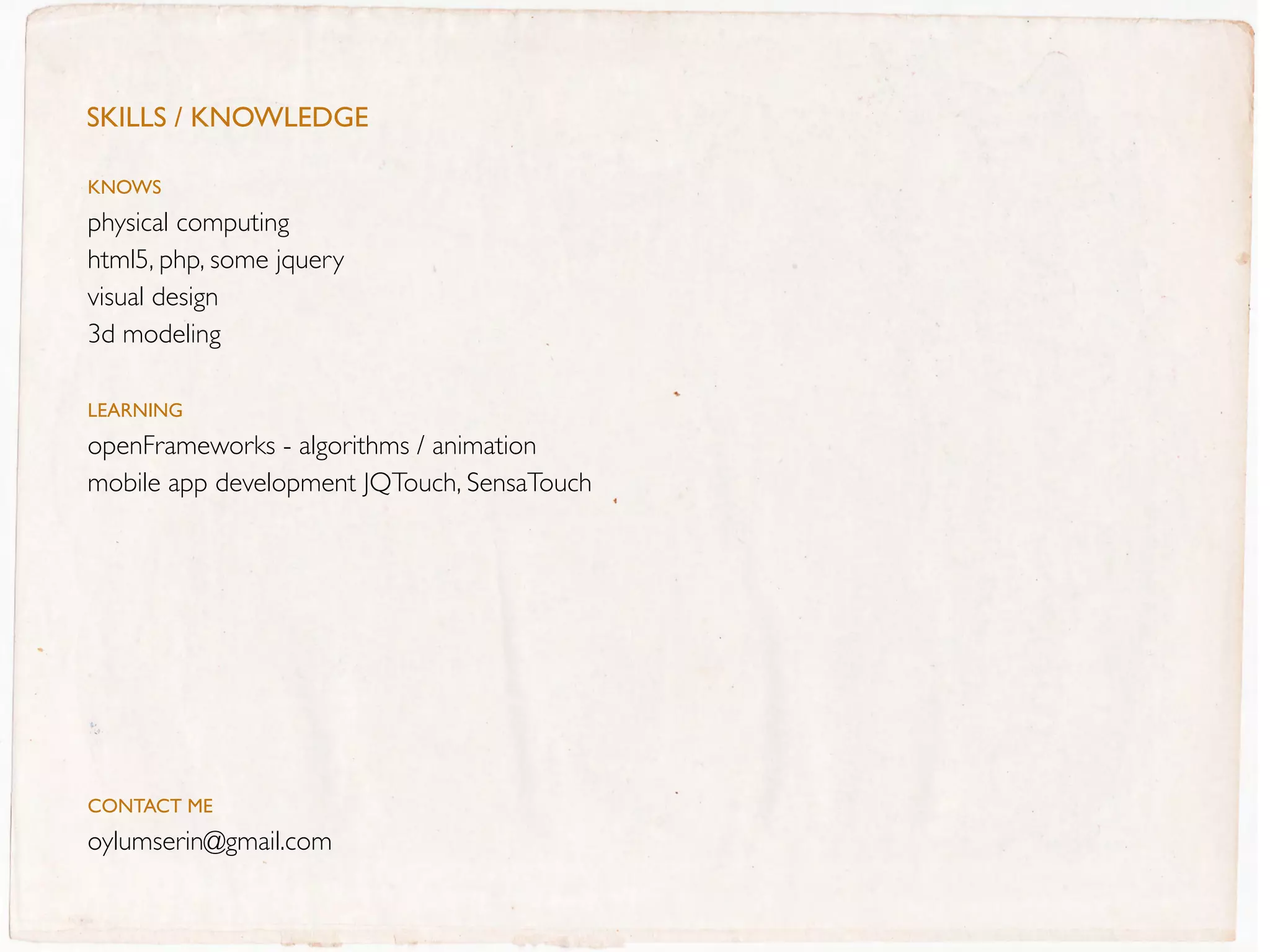 SkIllS / knOWleDGe

KNOWs
physical computing
html5, php, some jquery
visual design
3d modeling

LEaRNING
openFrameworks - algorithms / animation
mobile app development JQTouch, SensaTouch




CONTaCT ME
oylumserin@gmail.com
 