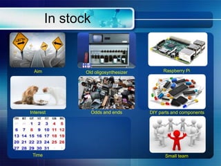 In stock
Interest
Old oligosynthesizer
Odds and ends
Raspberry PiAim
Time
DIY parts and components
Small team
 