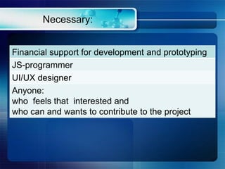 Necessary:
Financial support for development and prototyping
JS-programmer
UI/UX designer
Anyone:
who feels that interested and
who can and wants to contribute to the project
 