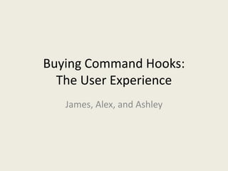 Buying Command Hooks: The User Experience James, Alex, and Ashley 