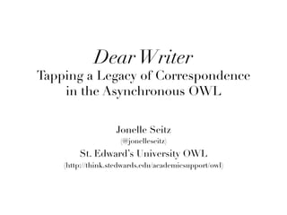 DearWriter
Tapping a Legacy of Correspondence 
in the Asynchronous OWL

Jonelle Seitz
(@jonelleseitz)
St. Edward’s University OWL
(http://think.stedwards.edu/academicsupport/owl)

 