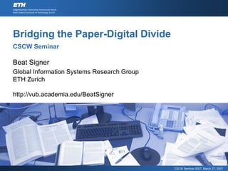 Bridging the Paper-Digital Divide
CSCW Seminar

Beat Signer
Global Information Systems Research Group
ETH Zurich

http://vub.academia.edu/BeatSigner




                                            CSCW Seminar 2007, March 27, 2007
 