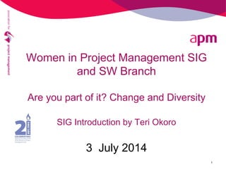 Women in Project Management SIG
and SW Branch
Are you part of it? Change and Diversity
SIG Introduction by Teri Okoro
3 July 2014
1
 