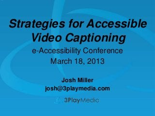 Strategies for Accessible
Video Captioning
e-Accessibility Conference
March 18, 2013
Josh Miller
josh@3playmedia.com

 