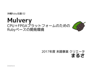 Mulvery
CPU＋FPGAプラットフォームのための
Rubyベースの開発環境
2017年度 未踏事業 クリエータ
まるさ
沖縄Ruby会議 02
2018/03/10
 