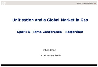 Unitisation and a Global Market in Gas Spark & Flame Conference - Rotterdam Chris Cook  3 December 2009  