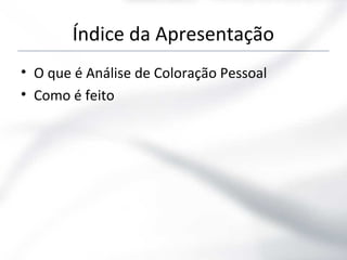 Índice da Apresentação
• O que é Análise de Coloração Pessoal
• Como é feito
 
