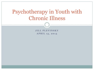 J I L L P L E V I N S K Y
A P R I L 1 5 , 2 0 1 3
Psychotherapy in Youth with
Chronic Illness
 