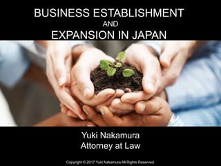 Copyright © 2017 Yuki Nakamura All Rights Reserved.
BUSINESS ESTABLISHMENT
AND
EXPANSION IN JAPAN
Yuki Nakamura
Attorney at Law
 