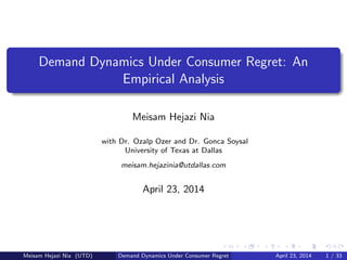 Demand Dynamics Under Consumer Regret: An
Empirical Analysis
Meisam Hejazi Nia
with Dr. Ozalp Ozer and Dr. Gonca Soysal
University of Texas at Dallas
meisam.hejazinia@utdallas.com
April 23, 2014
Meisam Hejazi Nia (UTD) Demand Dynamics Under Consumer Regret April 23, 2014 1 / 33
 