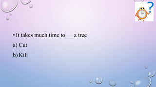 •It takes much time to___a tree
a) Cut
b) Kill
 