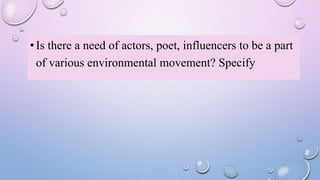 •Is there a need of actors, poet, influencers to be a part
of various environmental movement? Specify
 
