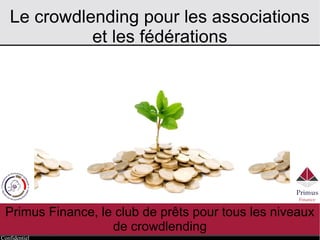 Confidentiel
Le crowdlending pour les associations
et les fédérations
Primus Finance, le club de prêts pour tous les niveaux
de crowdlending
 
