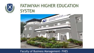 FATIMIYAH HIGHER EDUCATION
SYSTEM
Faculty of Business Management- FHES
 