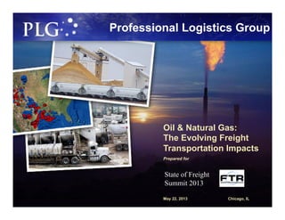 Professional Logistics Group
Oil & Natural Gas:
The Evolving Freight
Transportation Impacts
Prepared for
May 22, 2013 Chicago, IL
State of Freight
Summit 2013
 