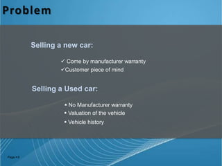 Problem
Selling a new car:
 Come by manufacturer warranty
Customer piece of mind

Selling a Used car:
 No Manufacturer warranty
 Valuation of the vehicle
 Vehicle history

Page  6

 