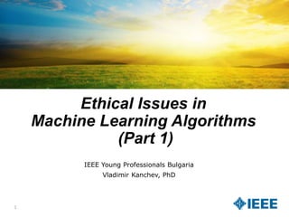 Ethical Issues in
Machine Learning Algorithms
(Part 1)
IEEE Young Professionals Bulgaria
Vladimir Kanchev, PhD
1
 