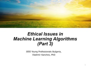 Ethical Issues in
Machine Learning Algorithms
(Part 3)
IEEE Young Professionals Bulgaria,
Vladimir Kanchev, PhD
1
 