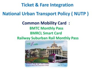 National Urban Transport Policy ( NUTP )
Common Mobility Card :
BMTC Monthly Pass
BMRCL Smart Card
Railway Suburban Rail Monthly Pass
Ticket & Fare Integration
 